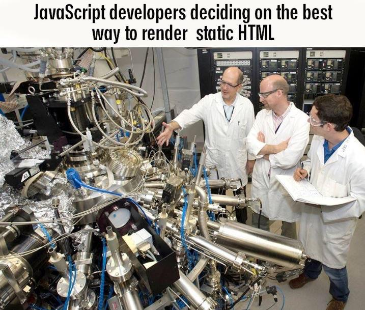 JavaScript developers deciding on the best
way to render static HTML